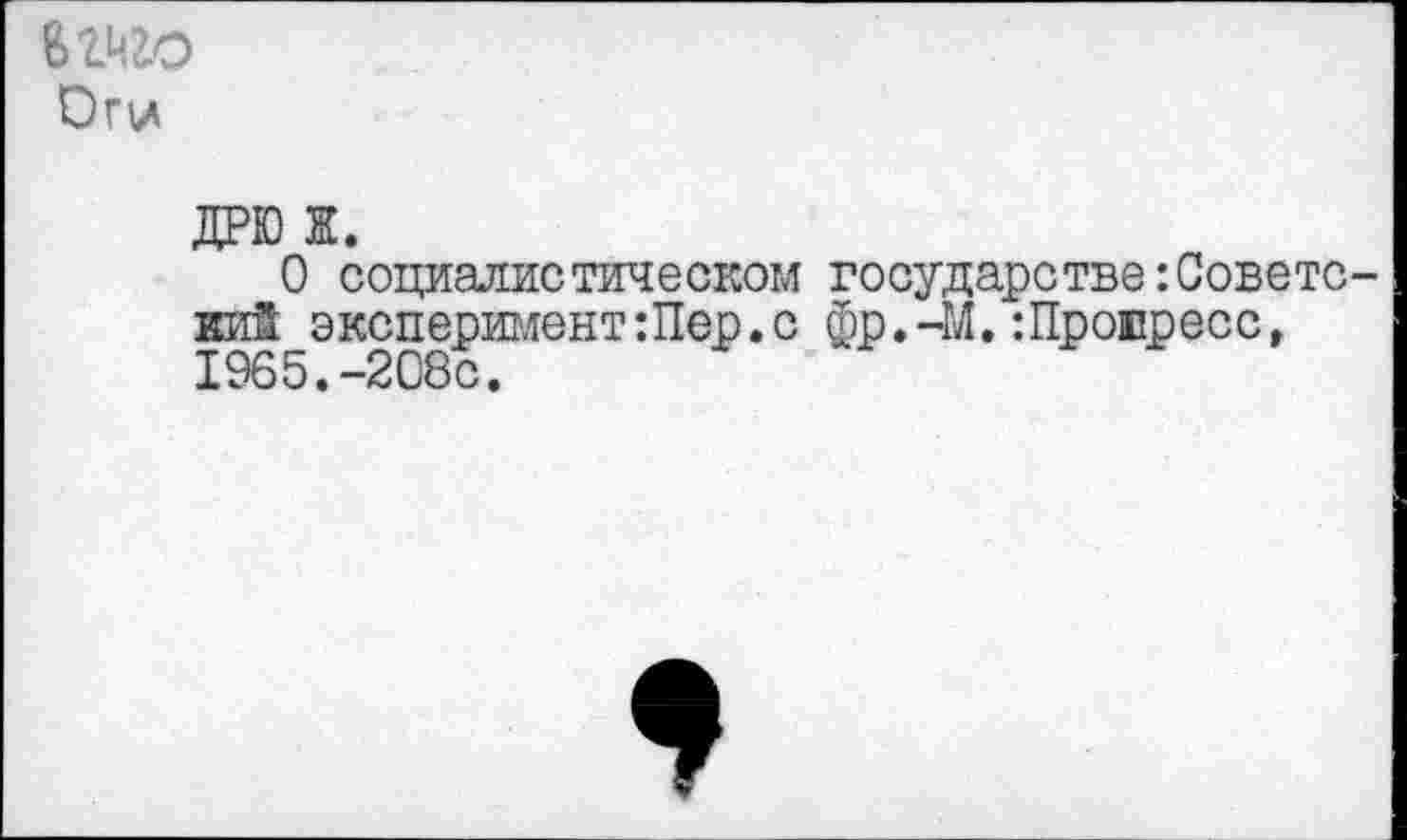 ﻿В£^2О Оги
ДРЮ Ж.
О социалистическом государстве Советский экспериментШер.с фр.-М.Шроиресс, 1965.-208с.